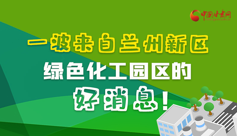 圖解|速看！一波來自蘭州新區(qū)綠色化工園區(qū)的好消息！