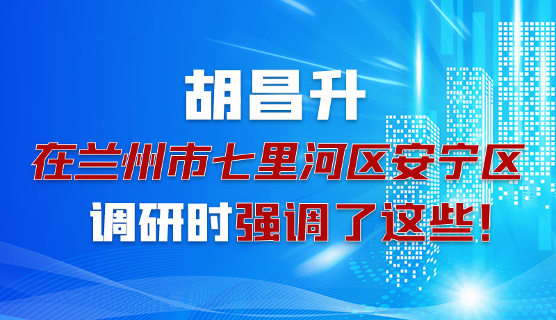 圖解|胡昌升在蘭州市七里河區(qū)安寧區(qū)調(diào)研時強(qiáng)調(diào)了這些!