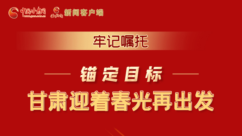 圖解|牢記囑托，錨定目標，甘肅迎著春光再出發(fā)！