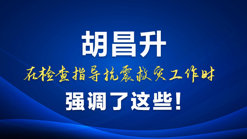 圖解|胡昌升在檢查指導(dǎo)抗震救災(zāi)工作時(shí)強(qiáng)調(diào)了這些！
