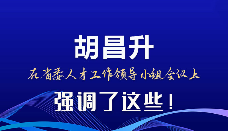 圖解|胡昌升在省委人才工作領(lǐng)導(dǎo)小組會(huì)議上強(qiáng)調(diào)了這些！