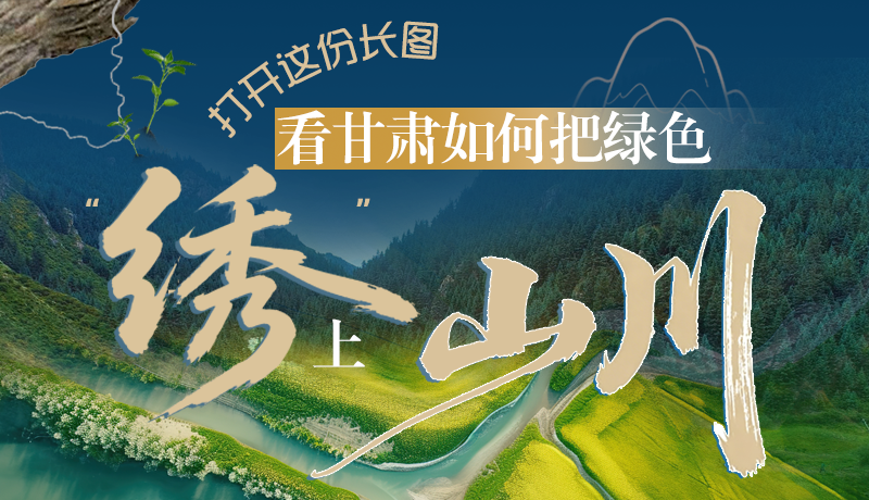 長圖|打開這份長圖，看甘肅如何把綠色“繡”上山川