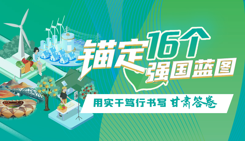 【理想中國 畫“隴”點(diǎn)睛】錨定16個(gè)“強(qiáng)國”藍(lán)圖 用實(shí)干篤行書寫甘肅答卷